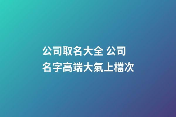 公司取名大全 公司名字高端大氣上檔次-第1張-公司起名-玄機派